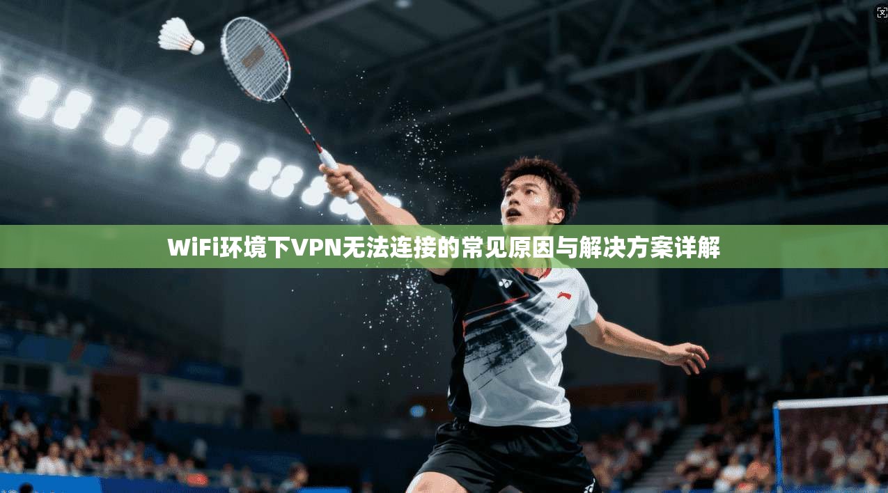WiFi环境下VPN无法连接的常见原因与解决方案详解