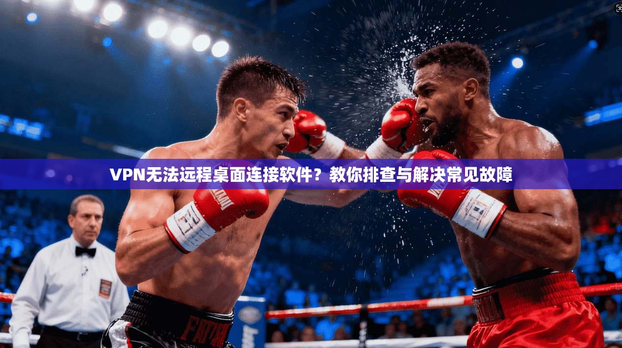 VPN无法远程桌面连接软件？教你排查与解决常见故障