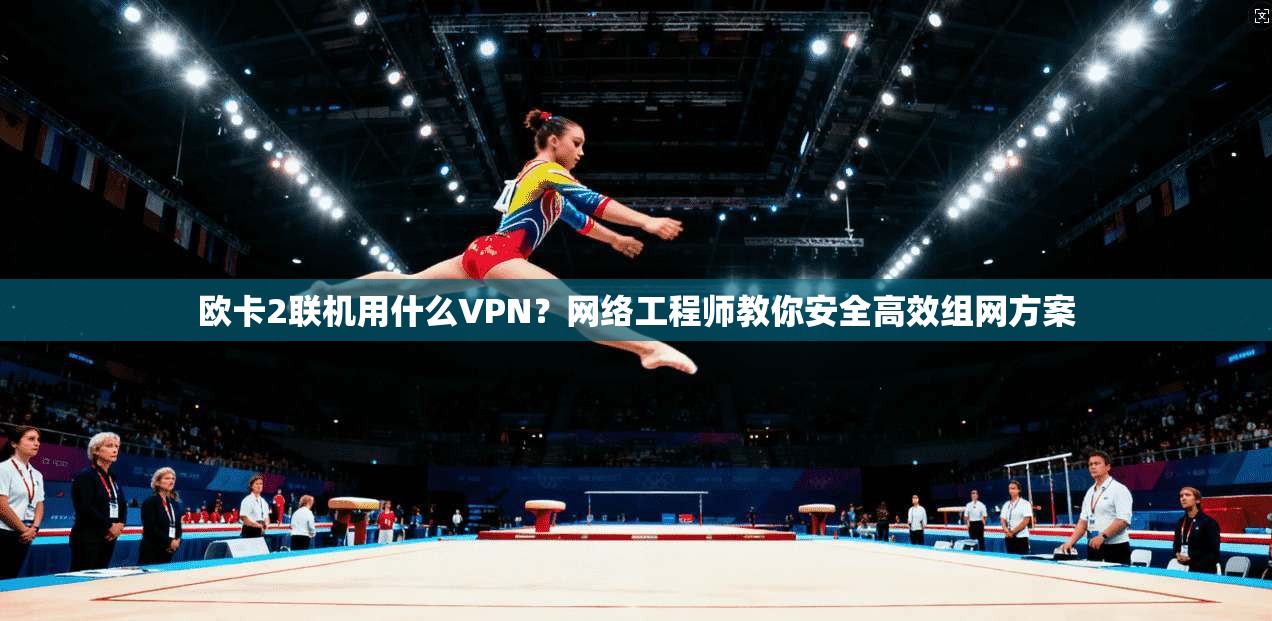 欧卡2联机用什么VPN？网络工程师教你安全高效组网方案