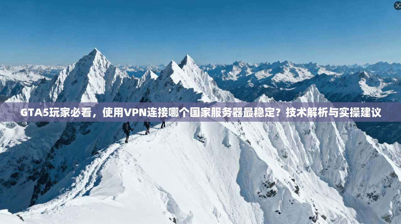 GTA5玩家必看，使用VPN连接哪个国家服务器最稳定？技术解析与实操建议