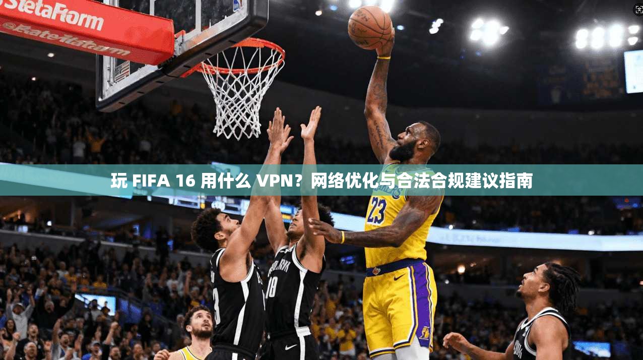 玩 FIFA 16 用什么 VPN？网络优化与合法合规建议指南
