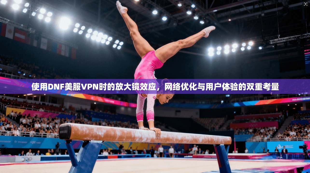 使用DNF美服VPN时的放大镜效应，网络优化与用户体验的双重考量