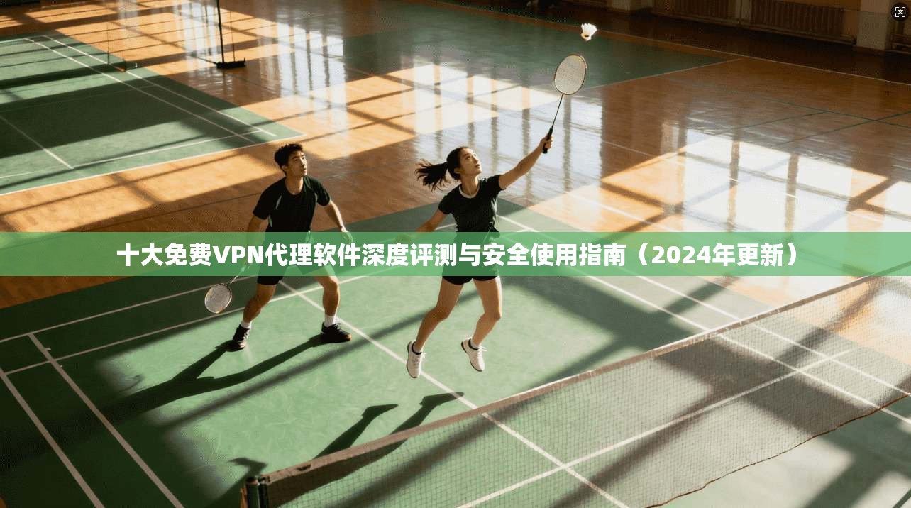 十大免费VPN代理软件深度评测与安全使用指南（2024年更新）