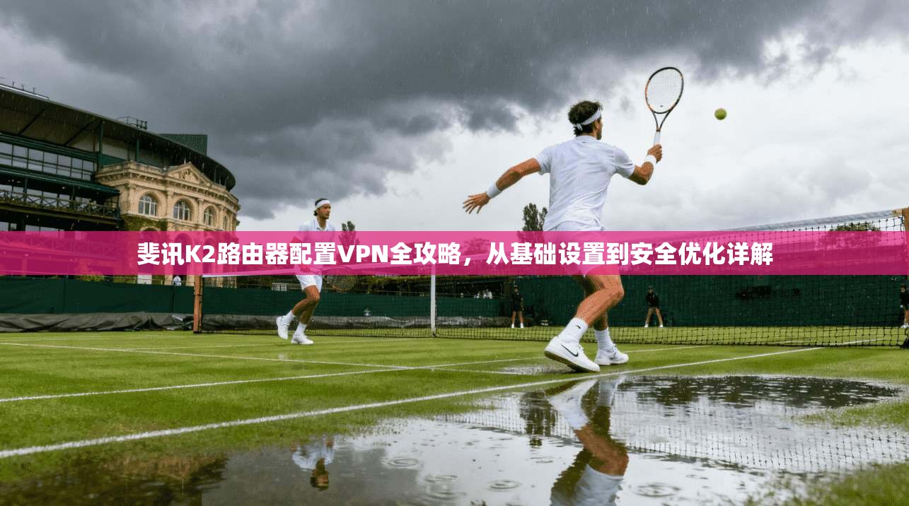 斐讯K2路由器配置VPN全攻略，从基础设置到安全优化详解
