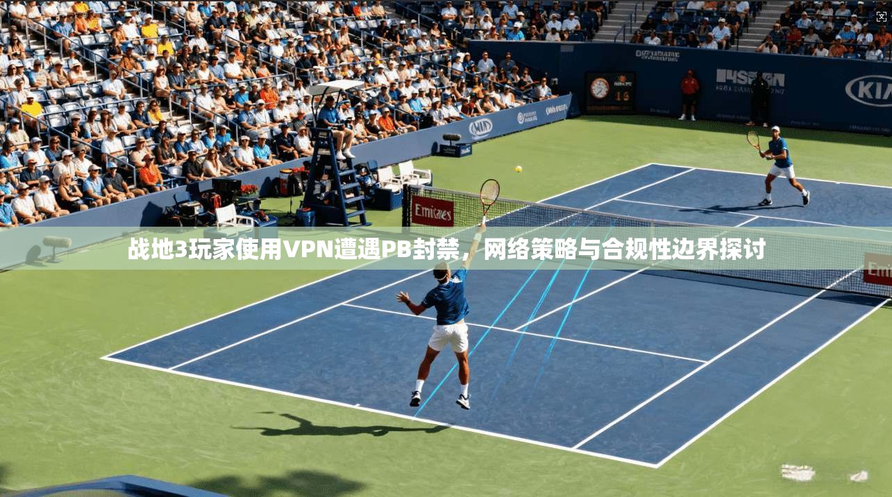 战地3玩家使用VPN遭遇PB封禁，网络策略与合规性边界探讨