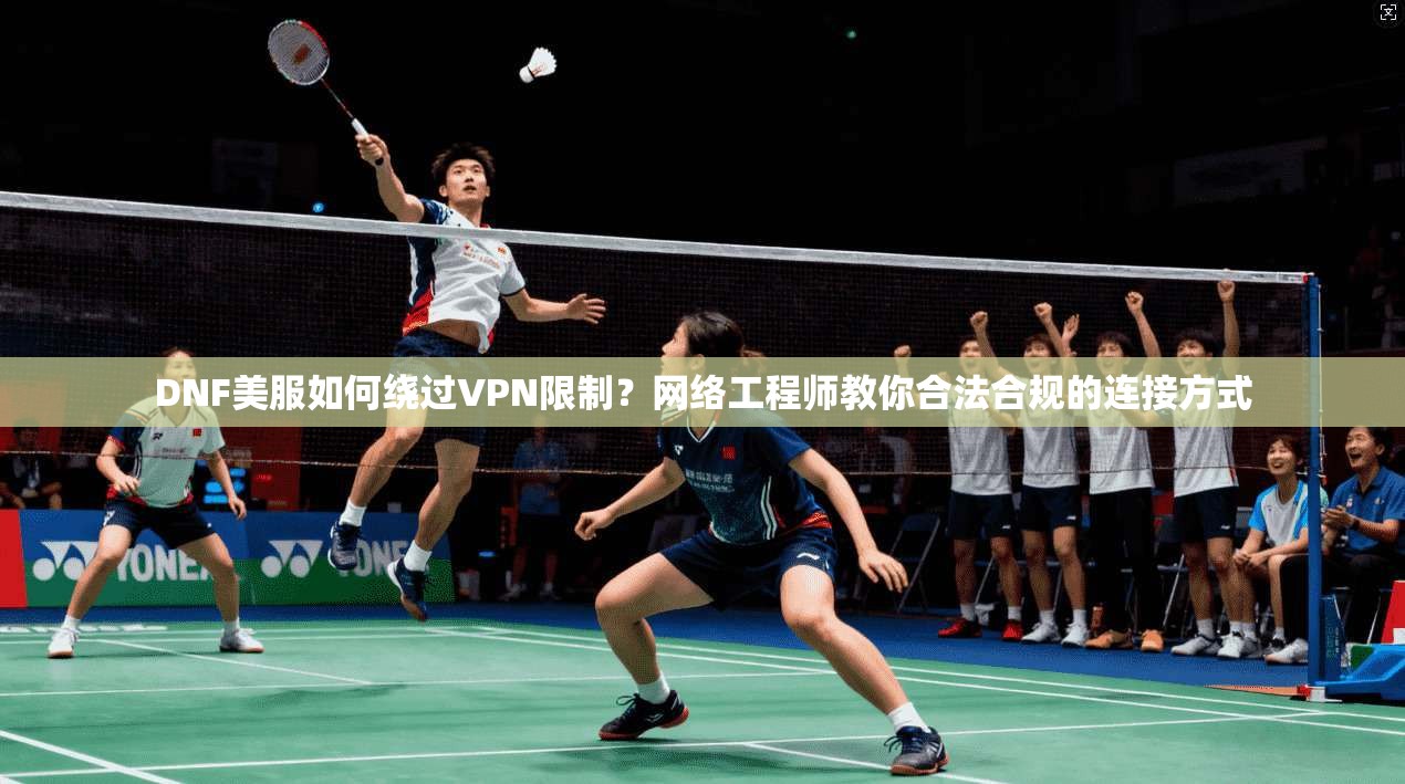 DNF美服如何绕过VPN限制?网络工程师教你合法合规的连接方式 DNF美服如何绕过VPN限制?网络工程师教你合法合规的连接方式