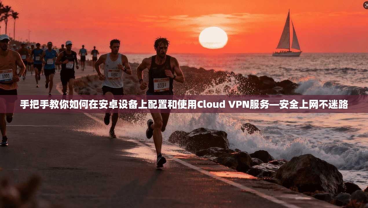 手把手教你如何在安卓设备上配置和使用Cloud VPN服务—安全上网不迷路