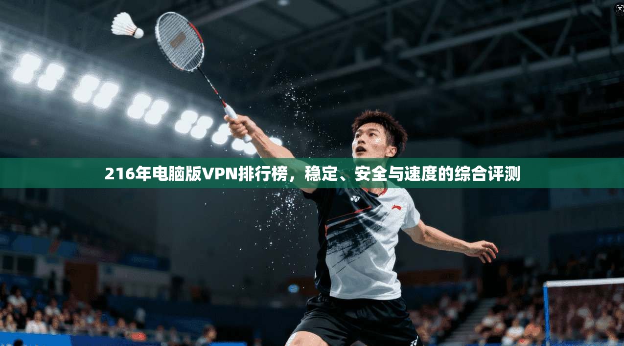 216年电脑版VPN排行榜，稳定、安全与速度的综合评测