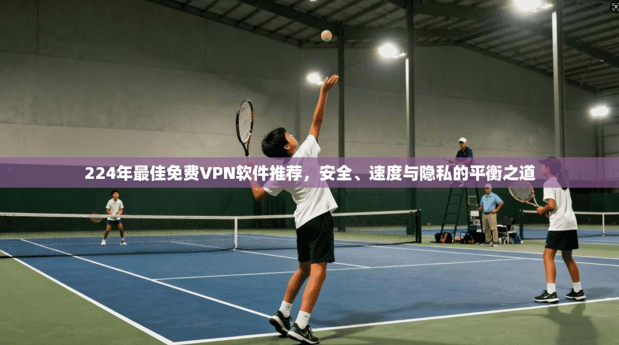 224年最佳免费VPN软件推荐，安全、速度与隐私的平衡之道