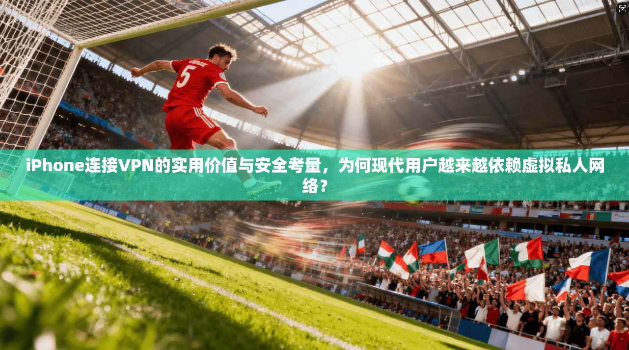 iPhone连接VPN的实用价值与安全考量,为何现代用户越来越依赖虚拟私人网络? iPhone连接VPN的实用价值与安全考量,为何现代用户越来越依赖虚拟私人网络?