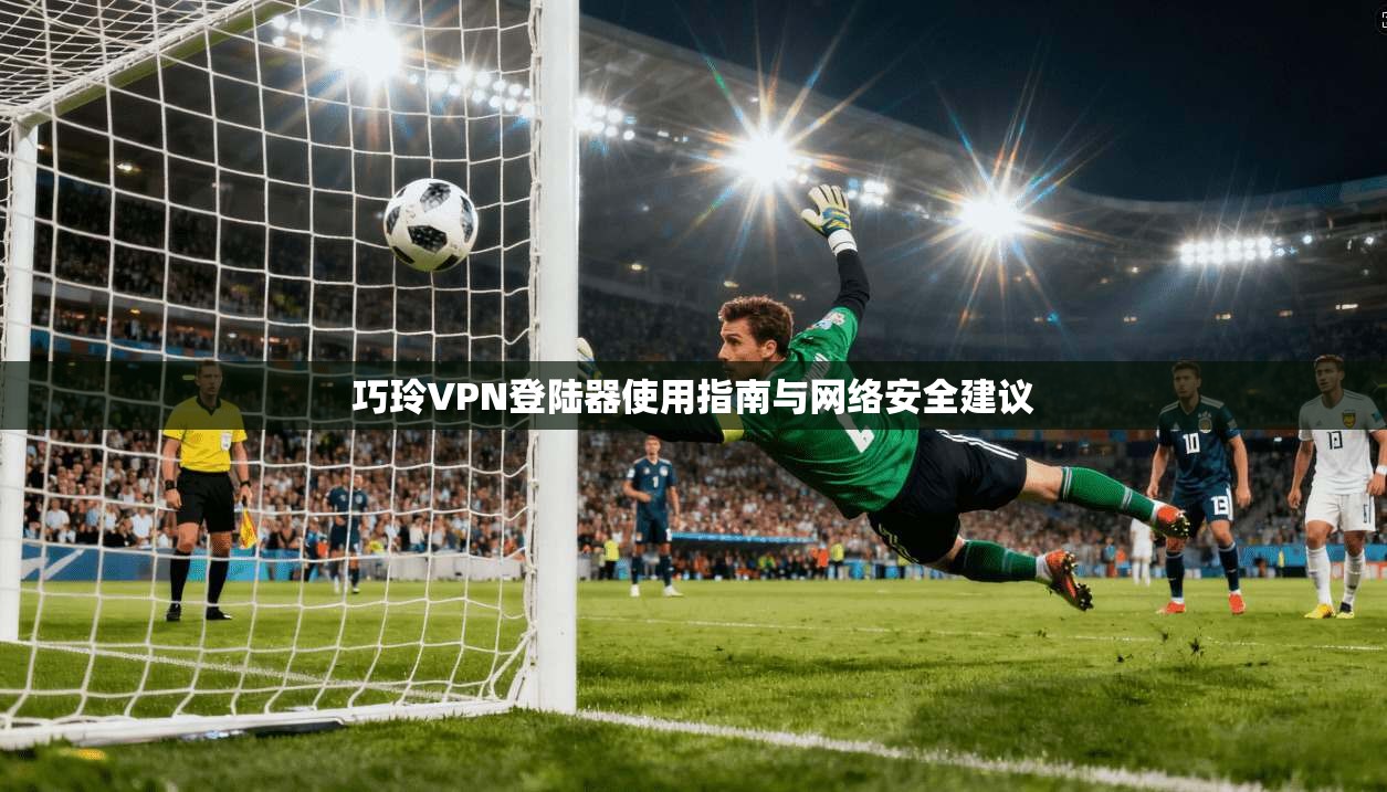 巧玲VPN登陆器使用指南与网络安全建议
