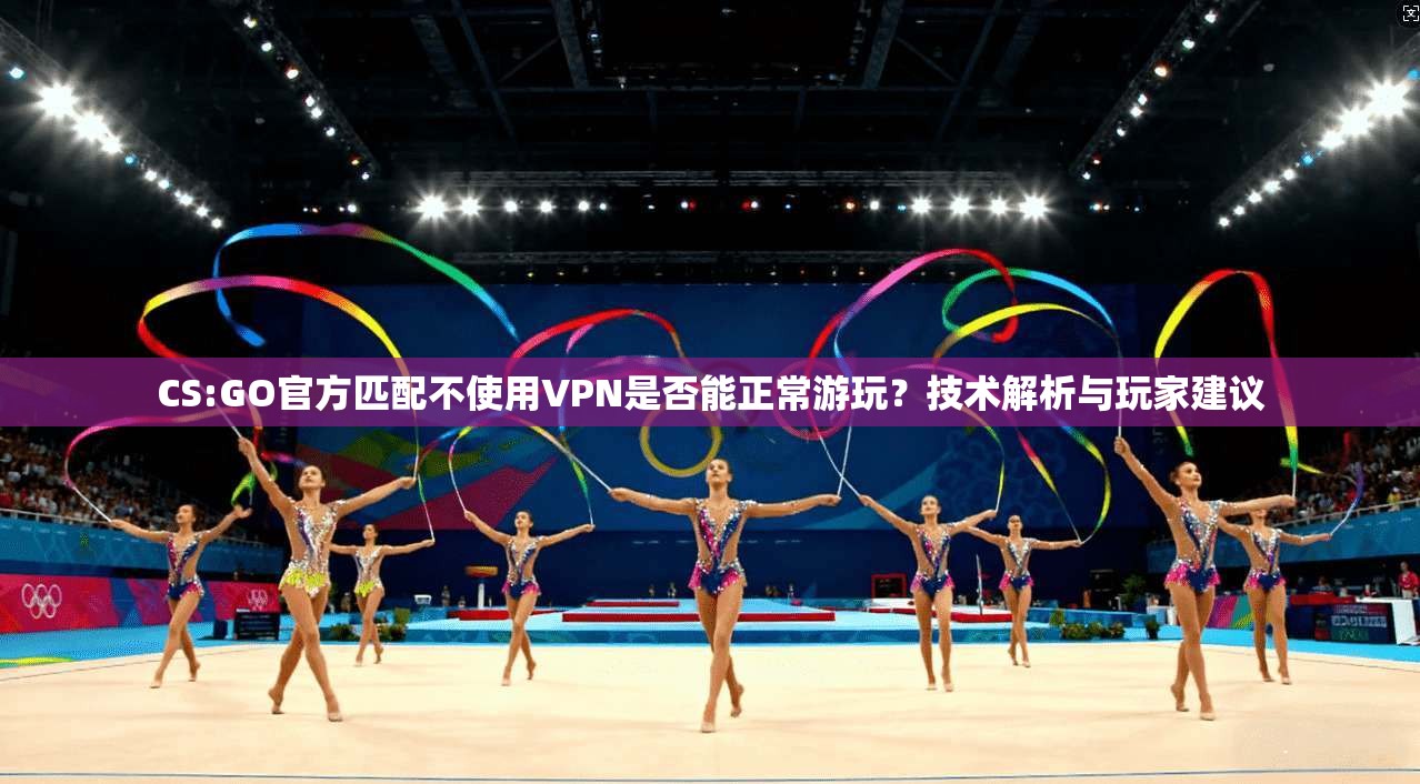 CS:GO官方匹配不使用VPN是否能正常游玩?技术解析与玩家建议 CS:GO官方匹配不使用VPN是否能正常游玩?技术解析与玩家建议