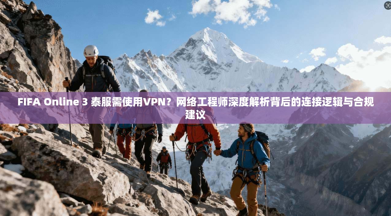 FIFA Online 3 泰服需使用VPN？网络工程师深度解析背后的连接逻辑与合规建议