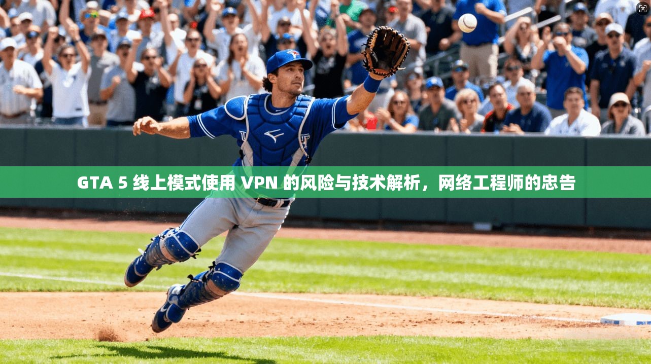 GTA 5 线上模式使用 VPN 的风险与技术解析，网络工程师的忠告