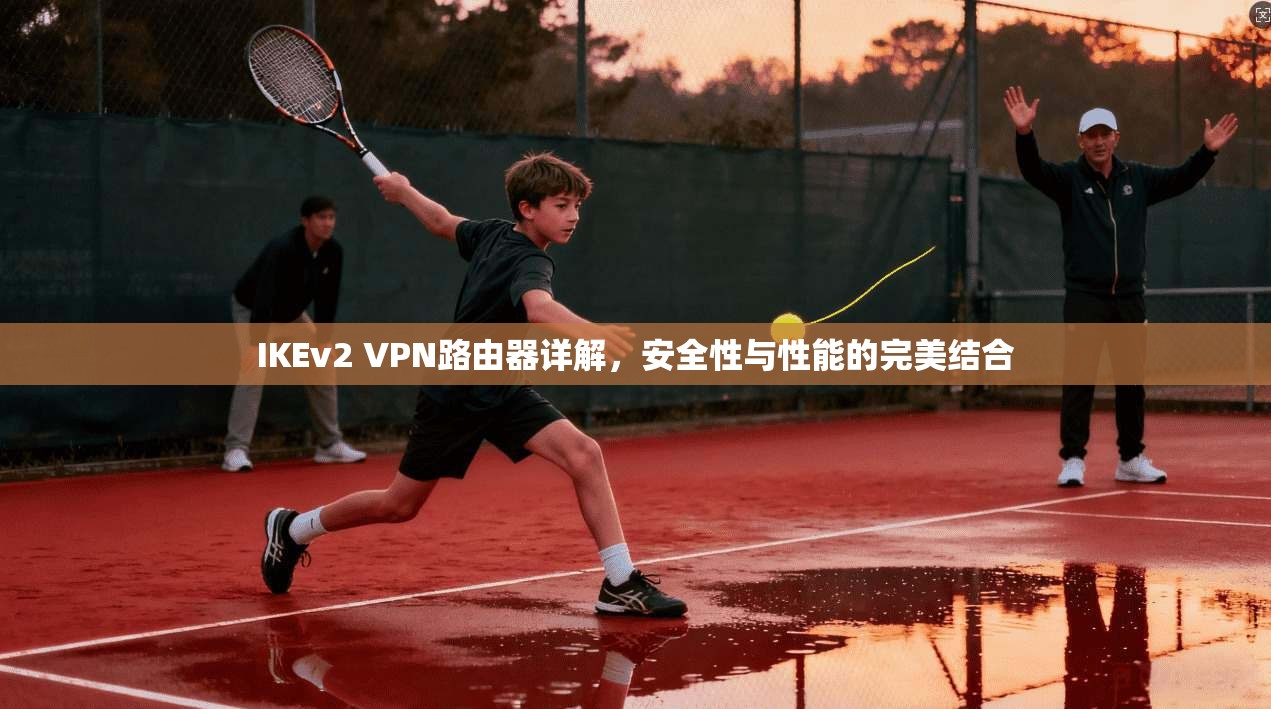 IKEv2 VPN路由器详解，安全性与性能的完美结合