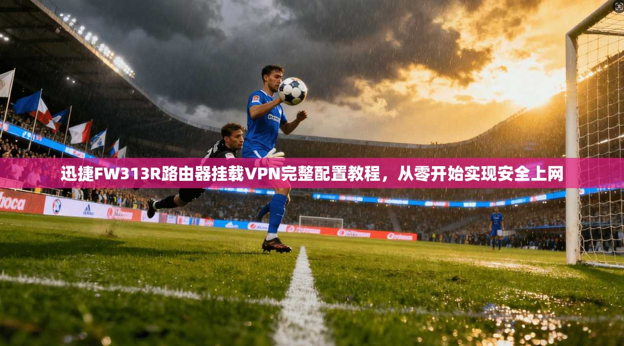 迅捷FW313R路由器挂载VPN完整配置教程，从零开始实现安全上网