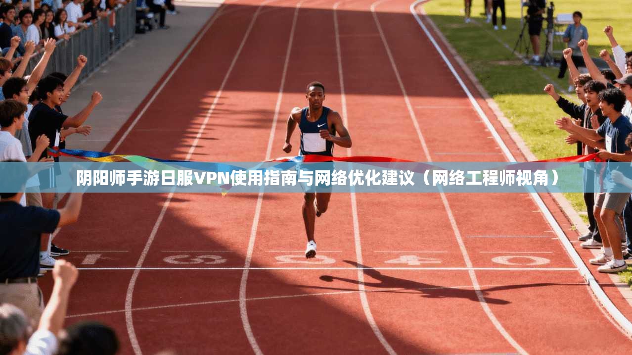 阴阳师手游日服VPN使用指南与网络优化建议(网络工程师视角) 阴阳师手游日服VPN使用指南与网络优化建议(网络工程师视角)