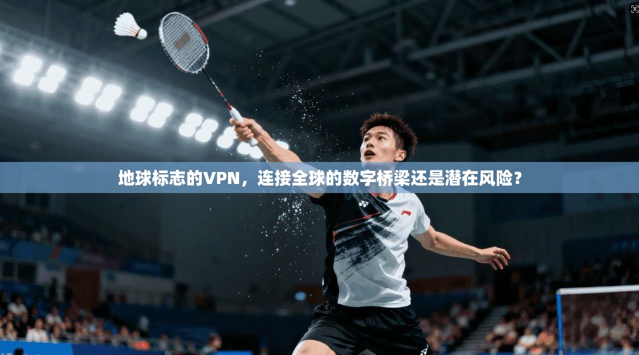 地球标志的VPN，连接全球的数字桥梁还是潜在风险？