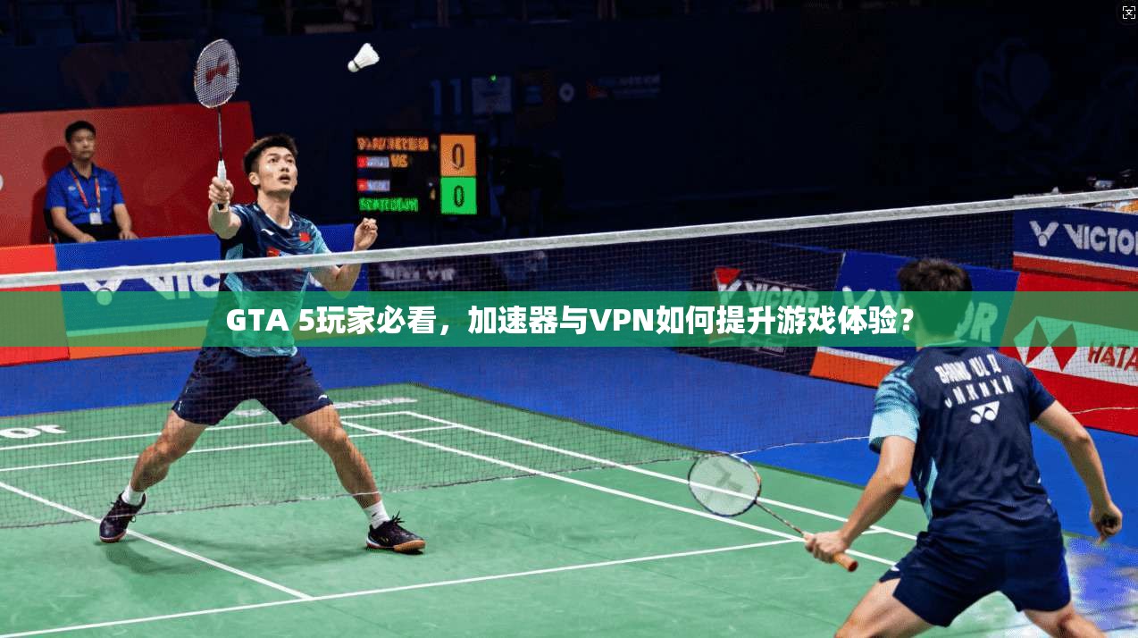 GTA 5玩家必看，加速器与VPN如何提升游戏体验？
