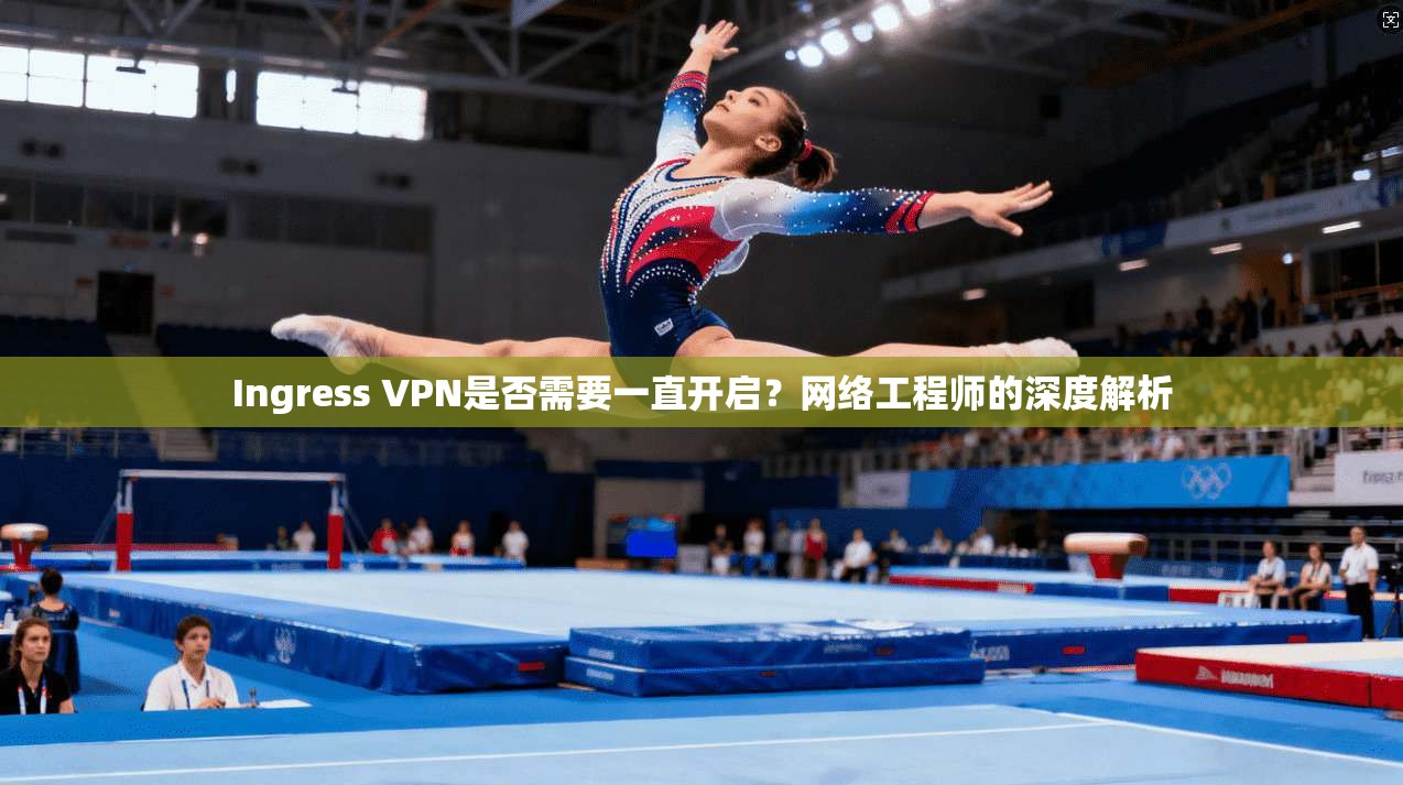 Ingress VPN是否需要一直开启？网络工程师的深度解析