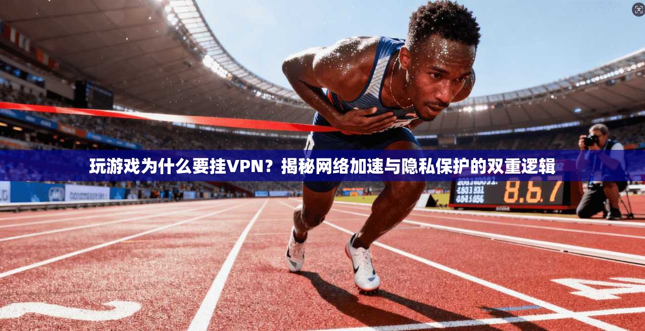 玩游戏为什么要挂VPN？揭秘网络加速与隐私保护的双重逻辑
