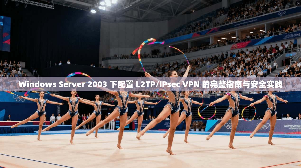 Windows Server 2003 下配置 L2TP/IPsec VPN 的完整指南与安全实践