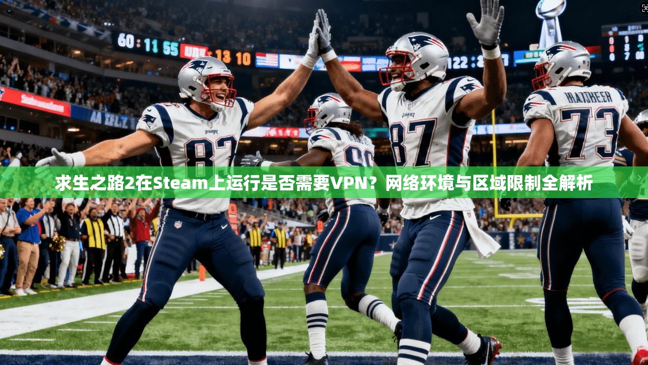 求生之路2在Steam上运行是否需要VPN？网络环境与区域限制全解析