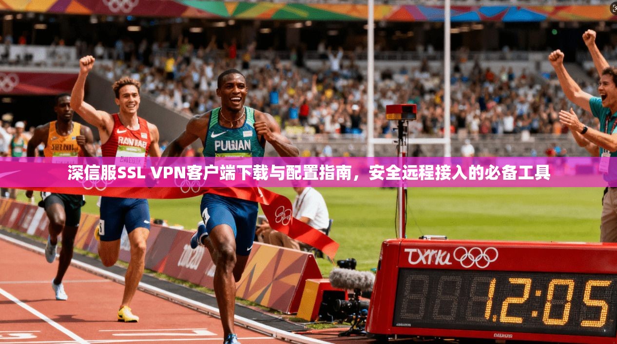 深信服SSL VPN客户端下载与配置指南，安全远程接入的必备工具