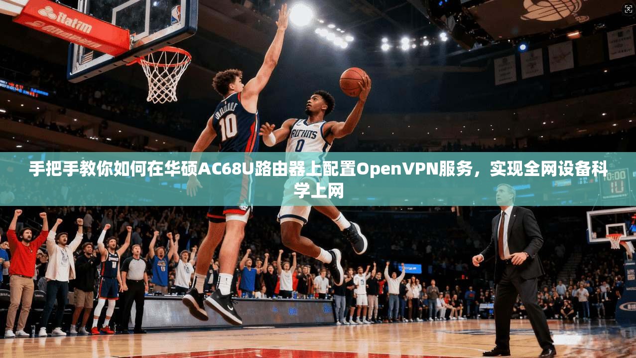 手把手教你如何在华硕AC68U路由器上配置OpenVPN服务，实现全网设备科学上网