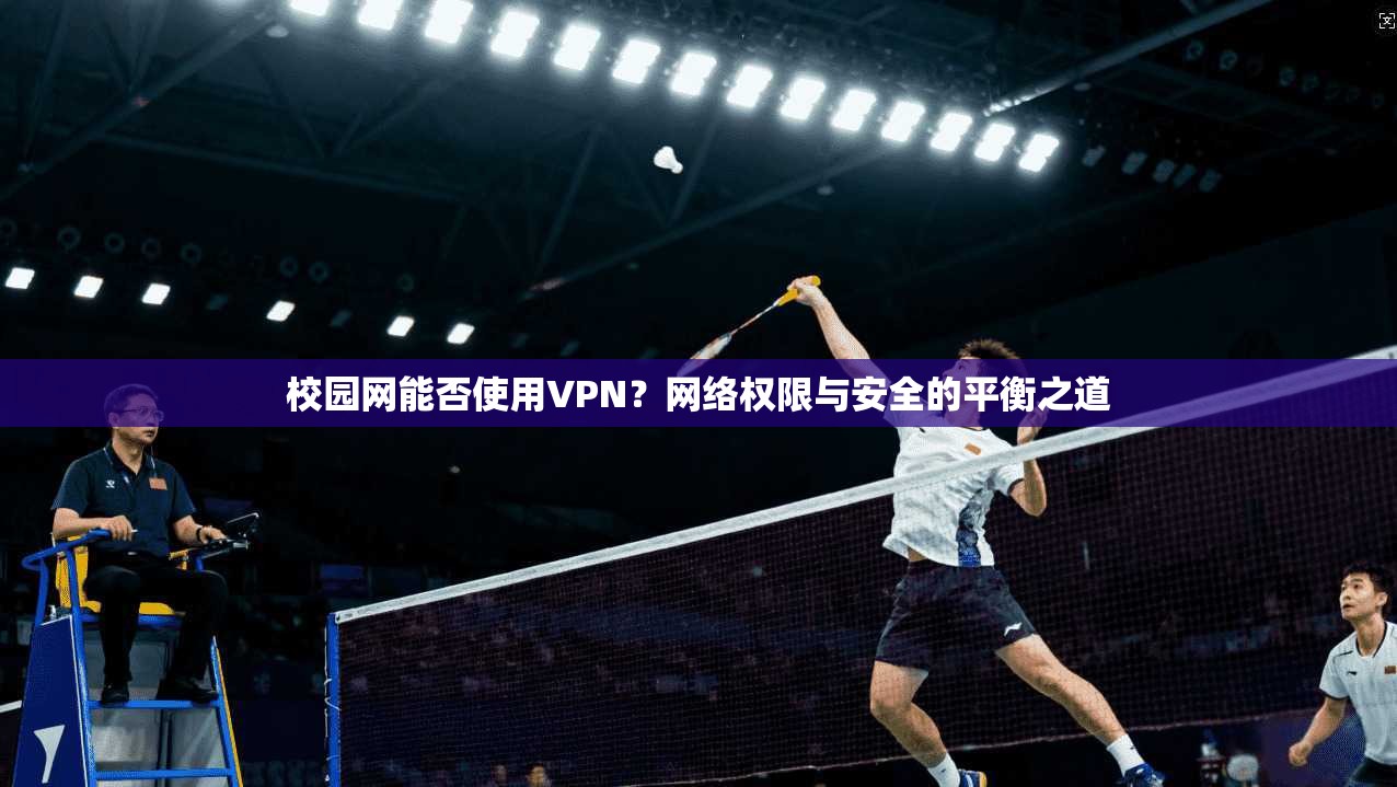 校园网能否使用VPN？网络权限与安全的平衡之道