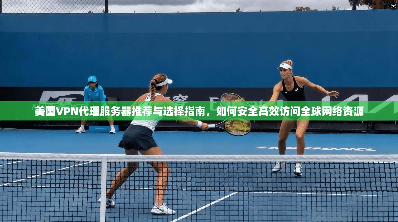 美国VPN代理服务器推荐与选择指南，如何安全高效访问全球网络资源