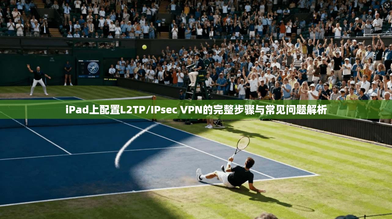 iPad上配置L2TP/IPsec VPN的完整步骤与常见问题解析