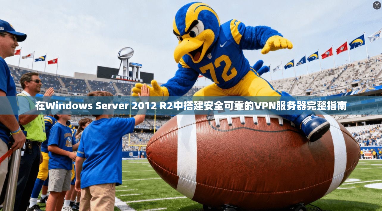 在Windows Server 2012 R2中搭建安全可靠的VPN服务器完整指南