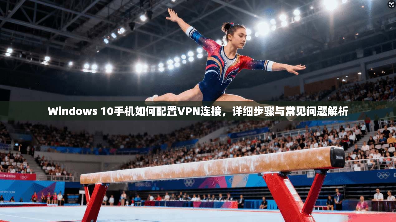 Windows 10手机如何配置VPN连接,详细步骤与常见问题解析 Windows 10手机如何配置VPN连接,详细步骤与常见问题解析