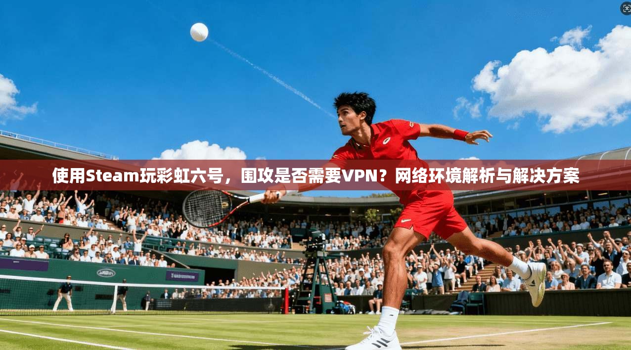 使用Steam玩彩虹六号，围攻是否需要VPN？网络环境解析与解决方案