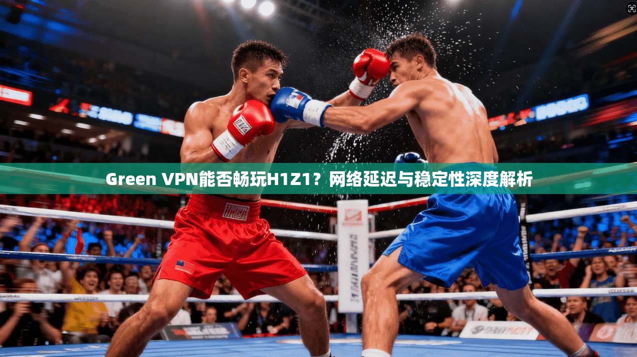 Green VPN能否畅玩H1Z1？网络延迟与稳定性深度解析