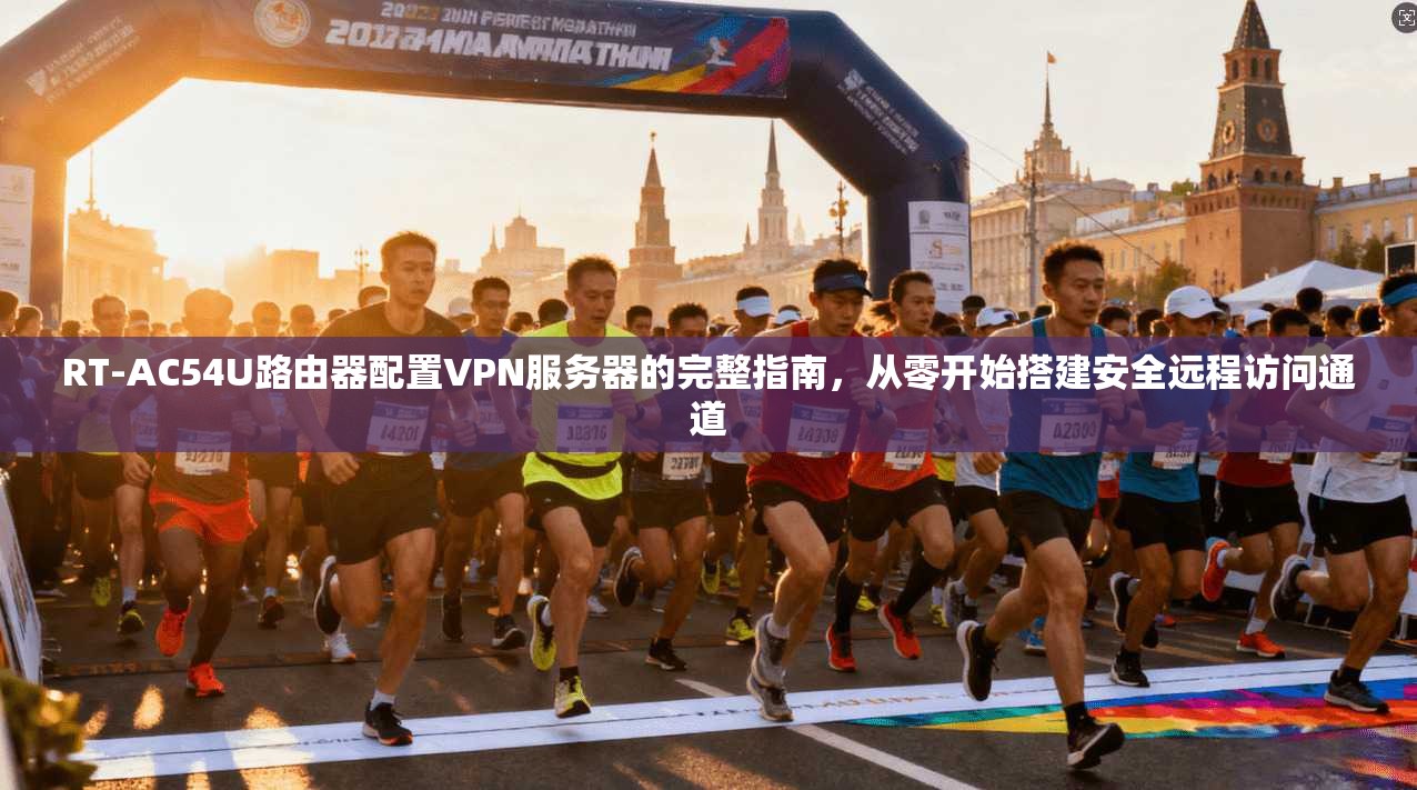 RT-AC54U路由器配置VPN服务器的完整指南，从零开始搭建安全远程访问通道