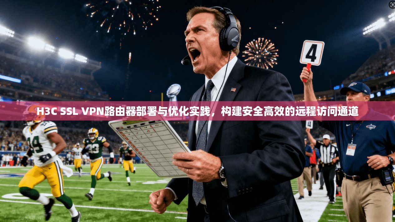 H3C SSL VPN路由器部署与优化实践，构建安全高效的远程访问通道