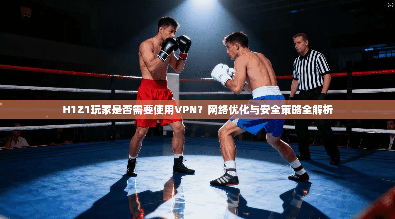 H1Z1玩家是否需要使用VPN？网络优化与安全策略全解析