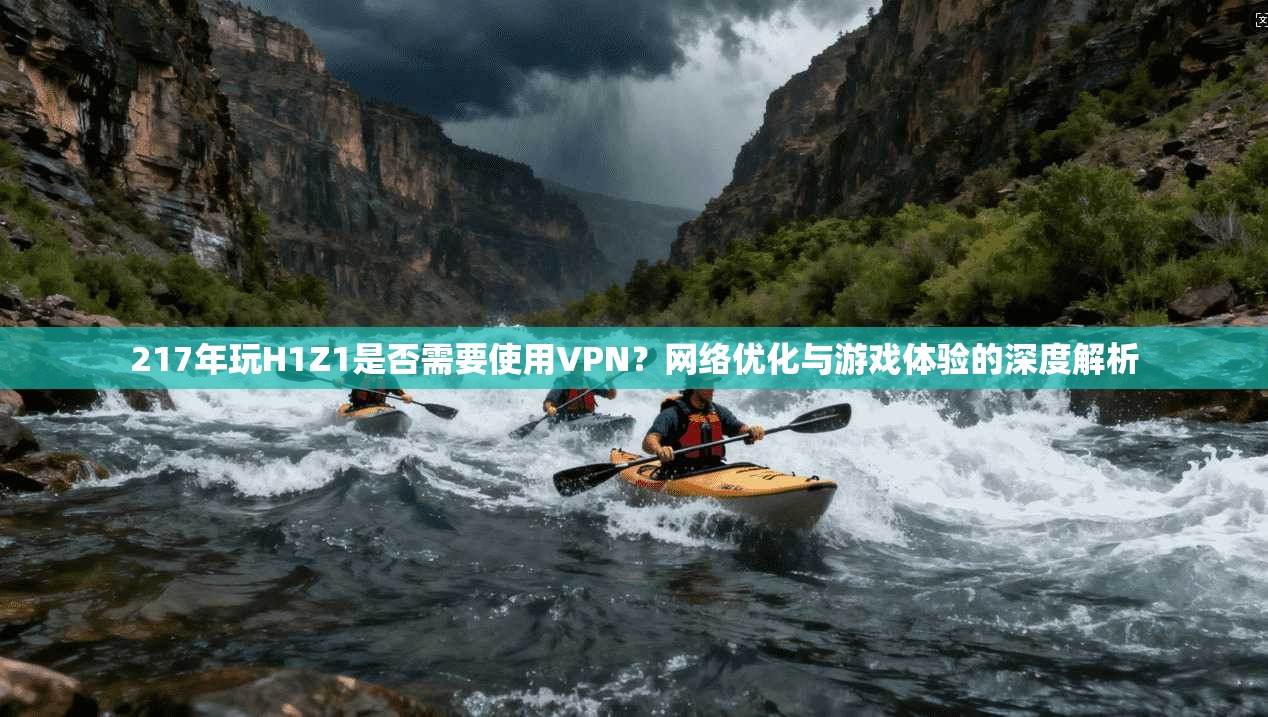 217年玩H1Z1是否需要使用VPN？网络优化与游戏体验的深度解析
