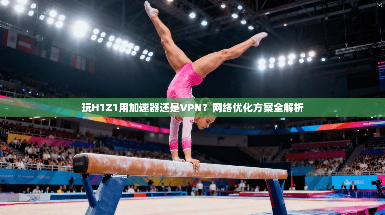 玩H1Z1用加速器还是VPN？网络优化方案全解析