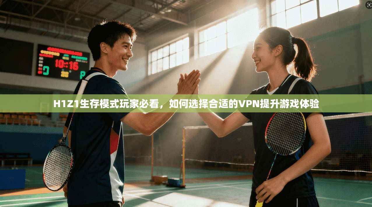 H1Z1生存模式玩家必看，如何选择合适的VPN提升游戏体验