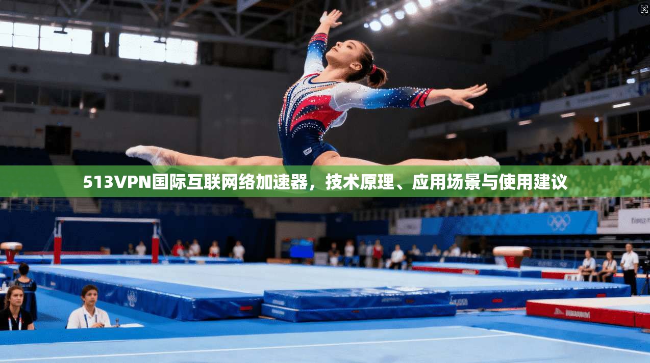 513VPN国际互联网络加速器，技术原理、应用场景与使用建议