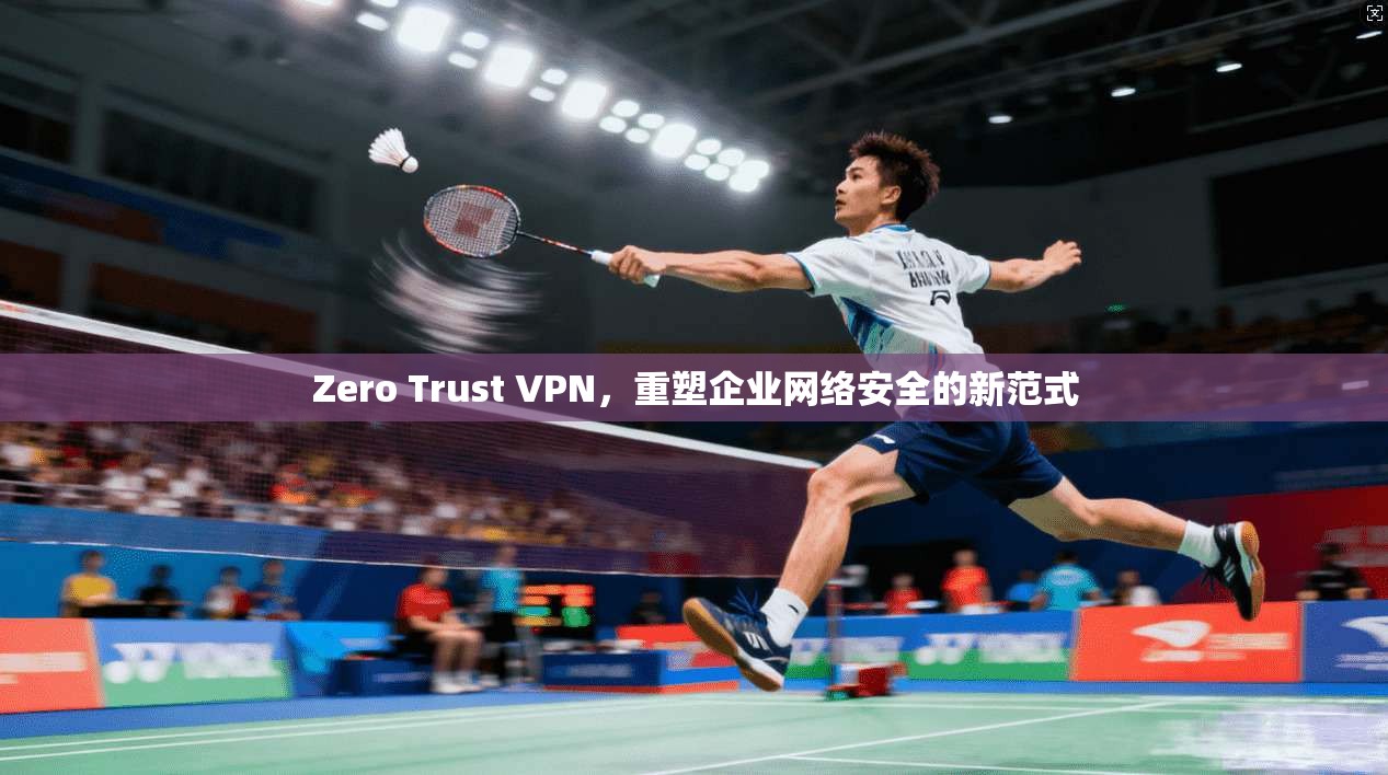 Zero Trust VPN，重塑企业网络安全的新范式