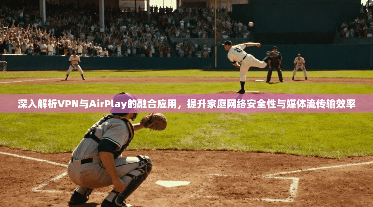 深入解析VPN与AirPlay的融合应用，提升家庭网络安全性与媒体流传输效率