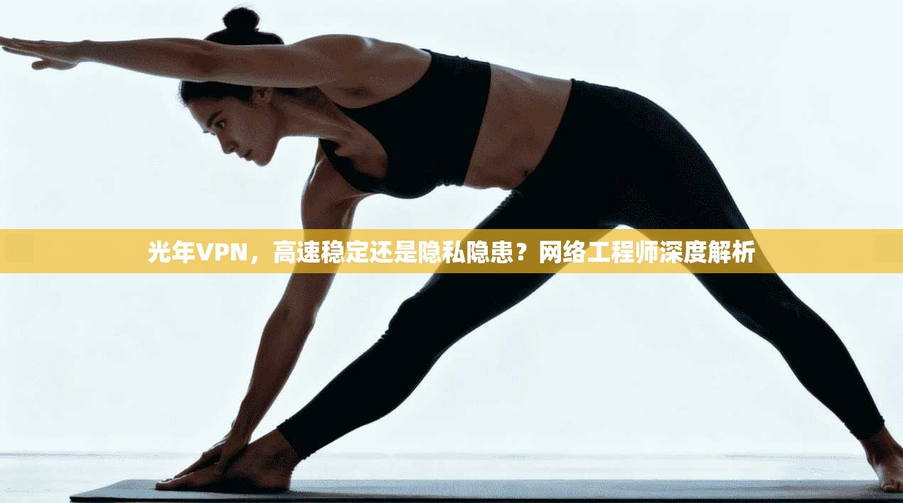 光年VPN，高速稳定还是隐私隐患？网络工程师深度解析