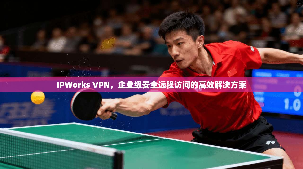 IPWorks VPN，企业级安全远程访问的高效解决方案
