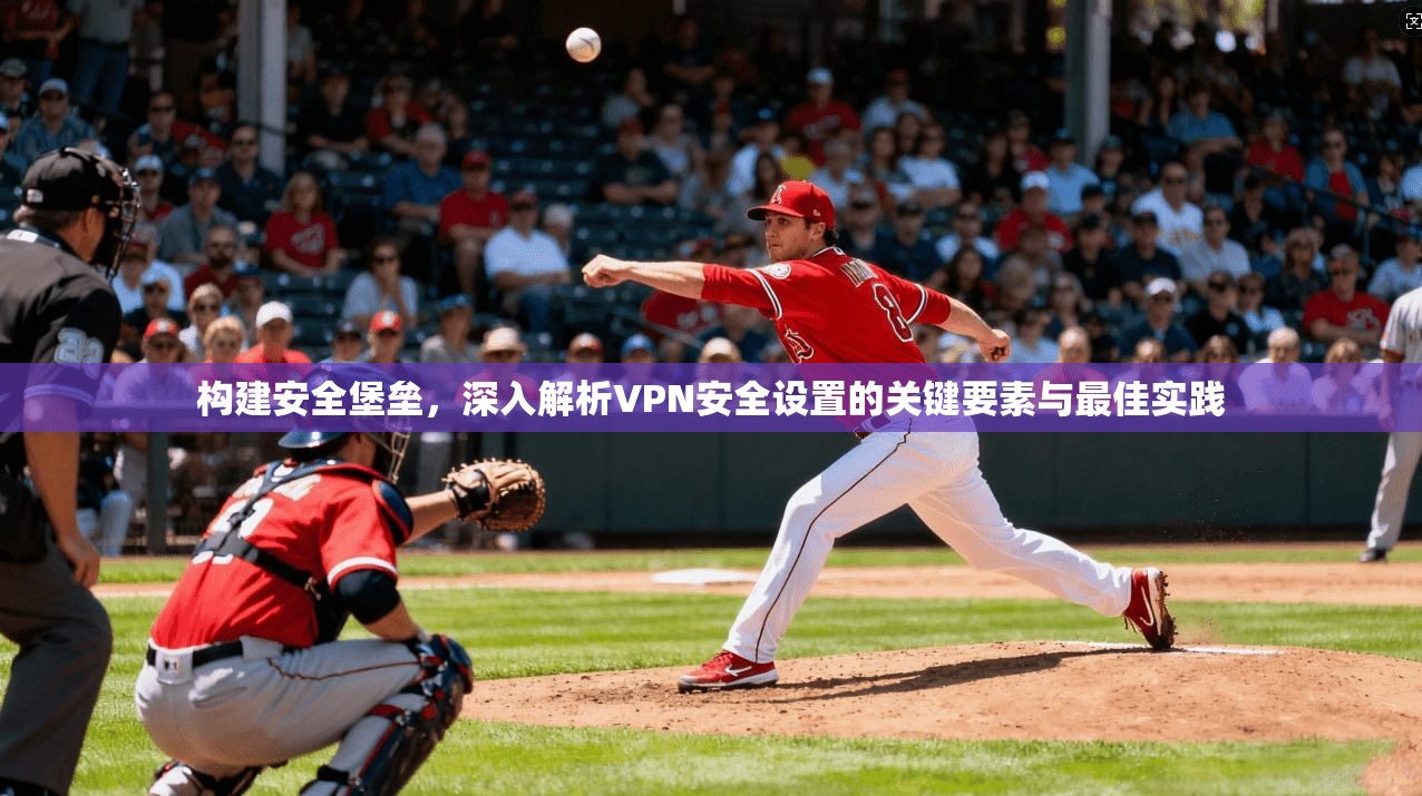 构建安全堡垒，深入解析VPN安全设置的关键要素与最佳实践