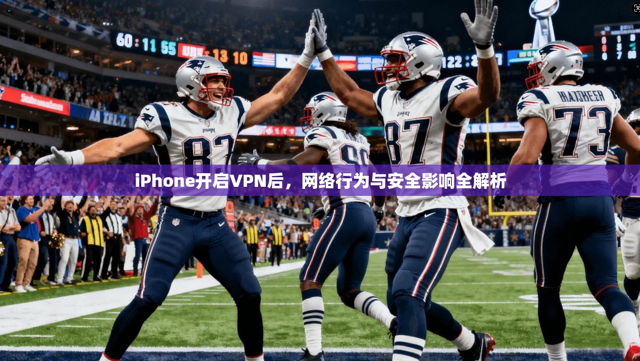 iPhone开启VPN后，网络行为与安全影响全解析