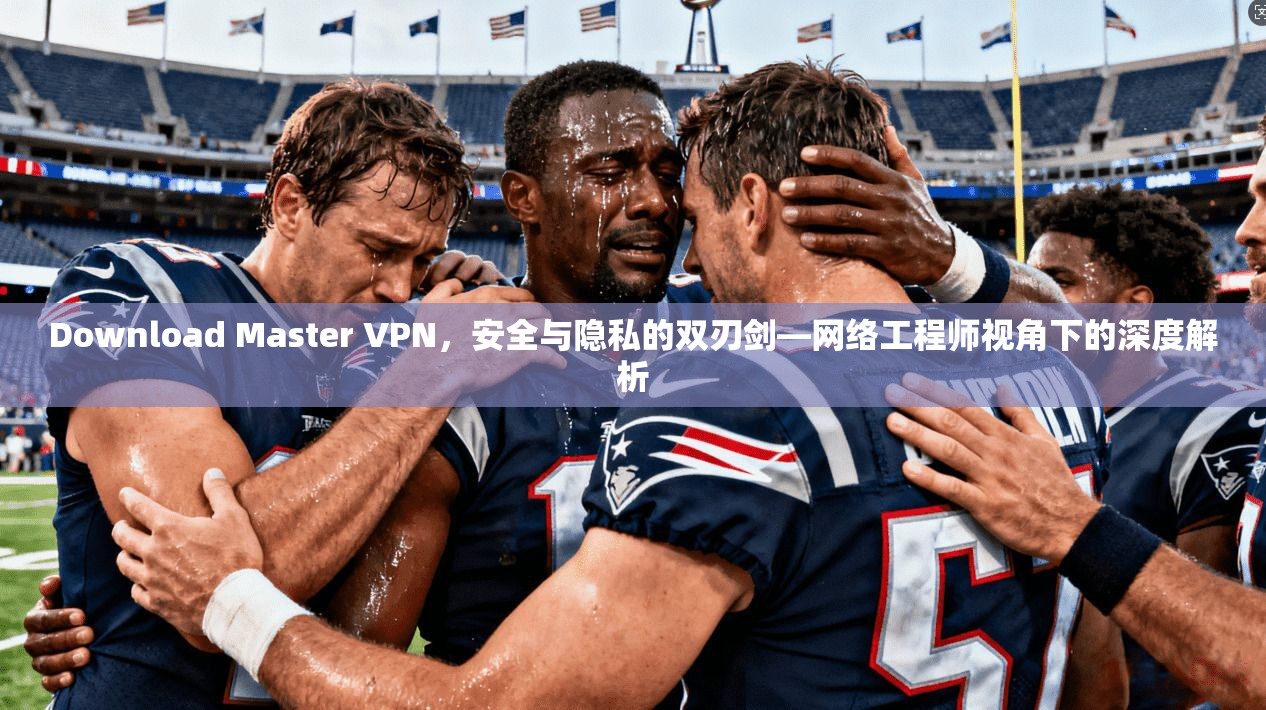 Download Master VPN，安全与隐私的双刃剑—网络工程师视角下的深度解析